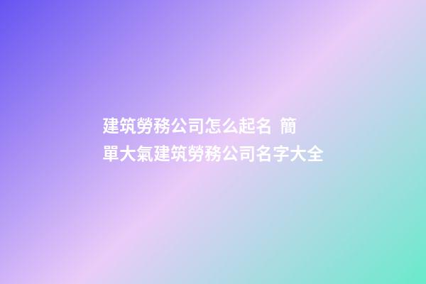 建筑勞務公司怎么起名  簡單大氣建筑勞務公司名字大全-第1張-公司起名-玄機派